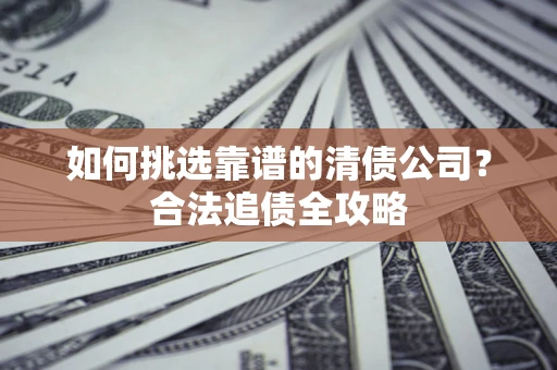武汉如何挑选靠谱的清债公司?合法追债全攻略 武汉如何挑选靠谱的清债公司?合法追债全攻略