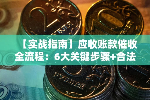 武汉【实战指南】应收账款催收全流程：6大关键步骤+合法回款技巧