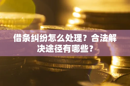 武汉借条纠纷怎么处理？合法解决途径有哪些？