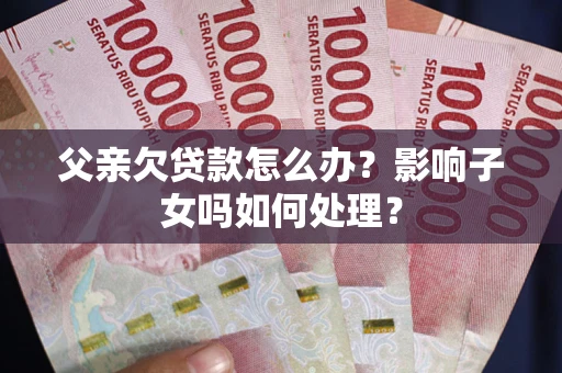 武汉父亲欠贷款怎么办？影响子女吗如何处理？