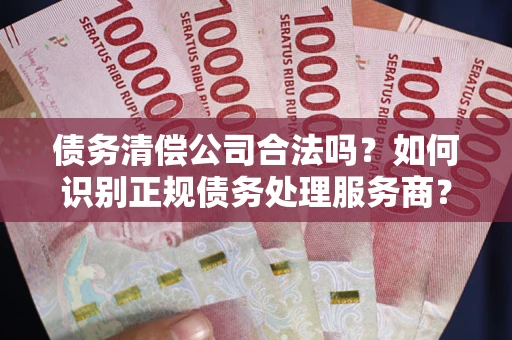 武汉债务清偿公司合法吗？如何识别正规债务处理服务商？