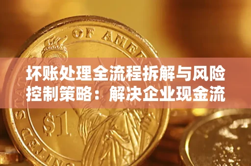 武汉坏账处理全流程拆解与风险控制策略：解决企业现金流顽疾的实战指南
