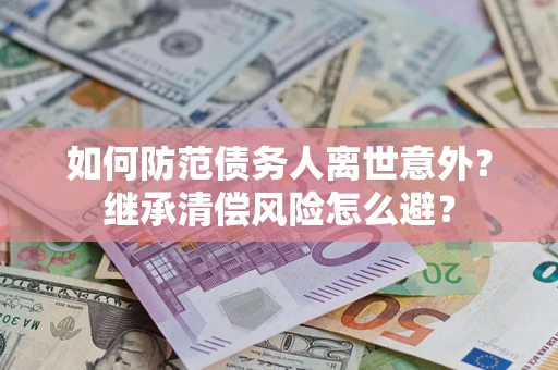武汉如何防范债务人离世意外？继承清偿风险怎么避？