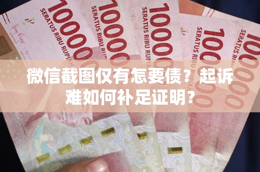 武汉微信截图仅有怎要债？起诉难如何补足证明？