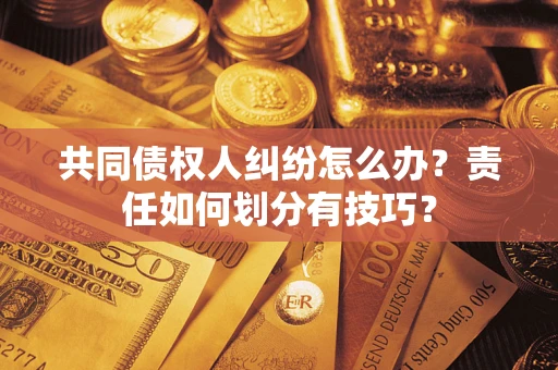 武汉共同债权人纠纷怎么办？责任如何划分有技巧？