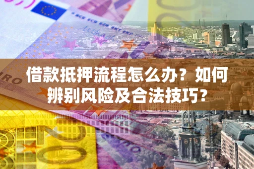 武汉借款抵押流程怎么办？如何辨别风险及合法技巧？
