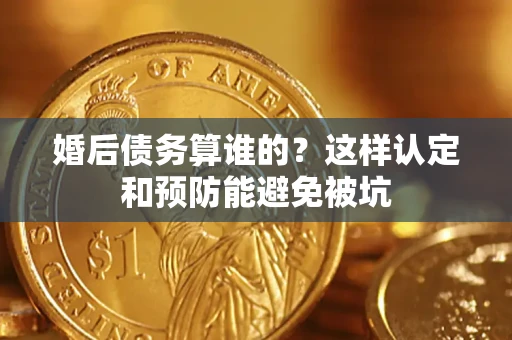 武汉婚后债务算谁的？这样认定和预防能避免被坑