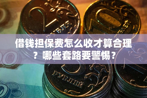 武汉借钱担保费怎么收才算合理？哪些套路要警惕？