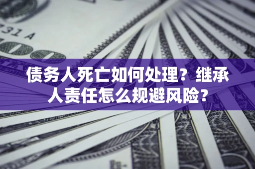 武汉债务人死亡如何处理？继承人责任怎么规避风险？