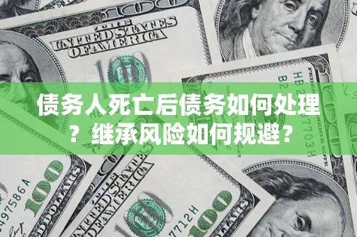 武汉债务人死亡后债务如何处理？继承风险如何规避？