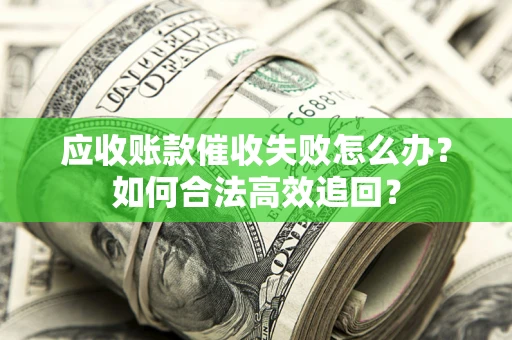 武汉应收账款催收失败怎么办？如何合法高效追回？