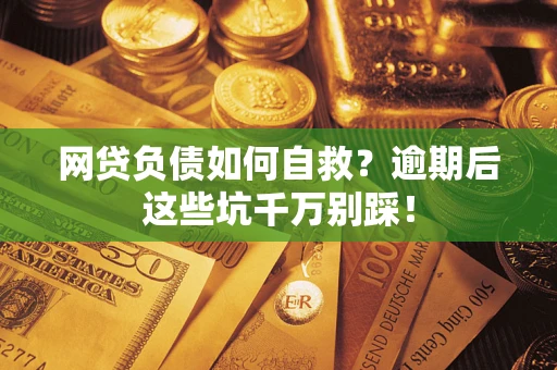 武汉网贷负债如何自救？逾期后这些坑千万别踩！