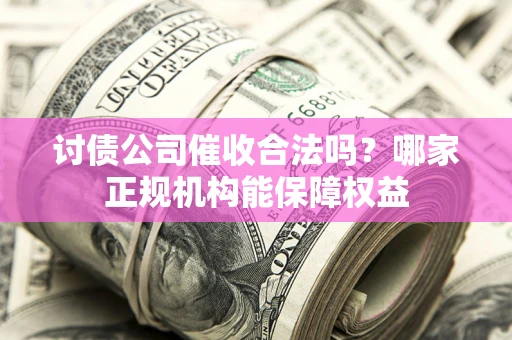 武汉讨债公司催收合法吗？哪家正规机构能保障权益