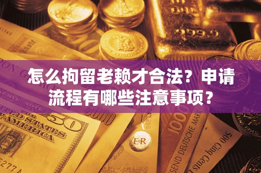 武汉怎么拘留老赖才合法？申请流程有哪些注意事项？