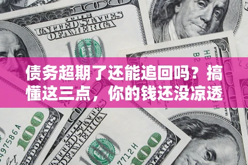 武汉债务超期了还能追回吗？搞懂这三点，你的钱还没凉透