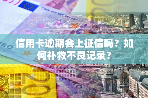 武汉信用卡逾期会上征信吗？如何补救不良记录？