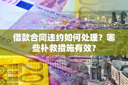 武汉借款合同违约如何处理？哪些补救措施有效？