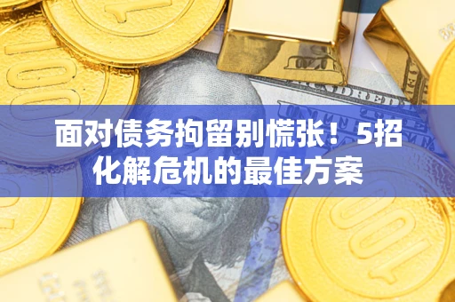 武汉面对债务拘留别慌张！5招化解危机的最佳方案