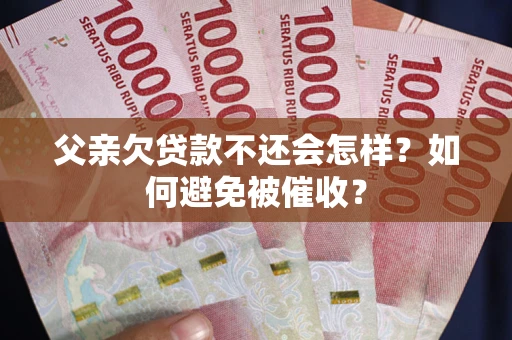 武汉父亲欠贷款不还会怎样？如何避免被催收？