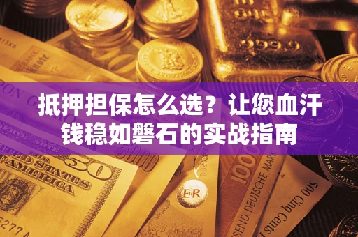 武汉抵押担保怎么选？让您血汗钱稳如磐石的实战指南
