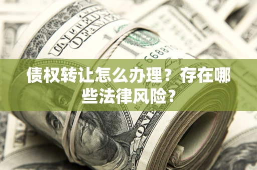 武汉债权转让怎么办理？存在哪些法律风险？