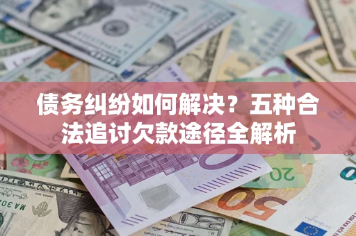 武汉债务纠纷如何解决？五种合法追讨欠款途径全解析