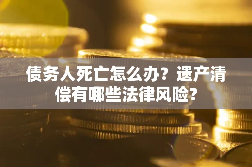 武汉债务人死亡怎么办？遗产清偿有哪些法律风险？