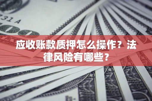 武汉应收账款质押怎么操作？法律风险有哪些？