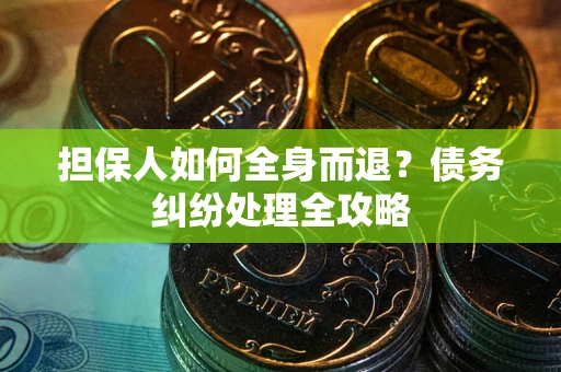 武汉担保人如何全身而退？债务纠纷处理全攻略