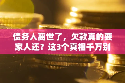 武汉债务人离世了，欠款真的要家人还？这3个真相千万别弄错