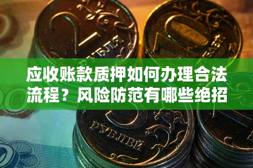武汉应收账款质押如何办理合法流程？风险防范有哪些绝招？