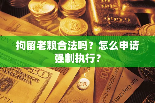 武汉拘留老赖合法吗？怎么申请强制执行？