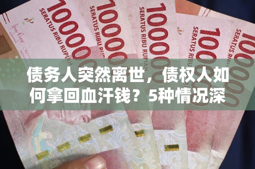 武汉债务人突然离世，债权人如何拿回血汗钱？5种情况深度解析