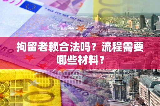 武汉拘留老赖合法吗？流程需要哪些材料？