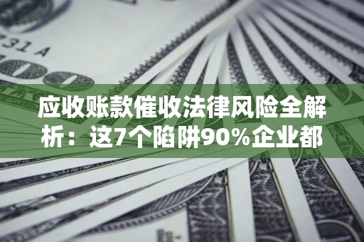 武汉应收账款催收法律风险全解析：这7个陷阱90%企业都踩过（含合规应对指南）