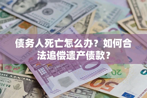 武汉债务人死亡怎么办？如何合法追偿遗产债款？