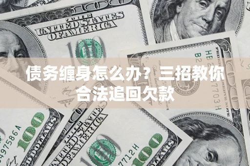 武汉债务缠身怎么办？三招教你合法追回欠款
