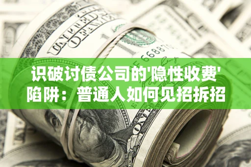 武汉识破讨债公司的'隐性收费'陷阱：普通人如何见招拆招？