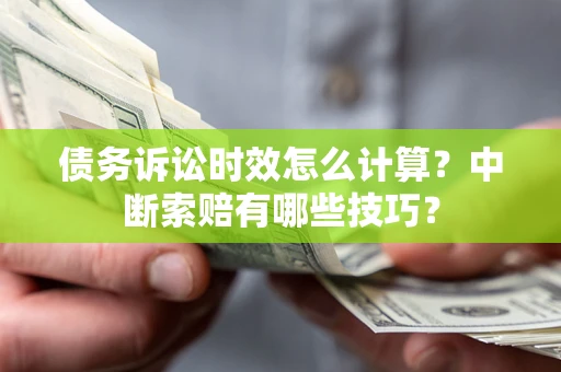 武汉债务诉讼时效怎么计算？中断索赔有哪些技巧？