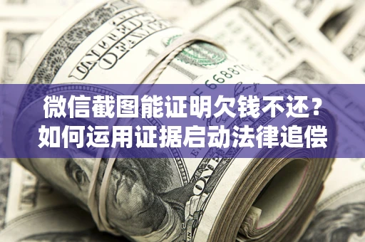 武汉微信截图能证明欠钱不还？如何运用证据启动法律追偿程序？