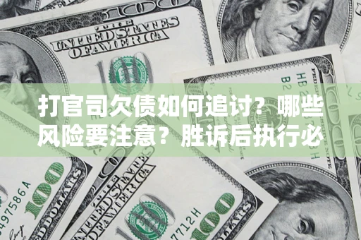 武汉打官司欠债如何追讨？哪些风险要注意？胜诉后执行必看！