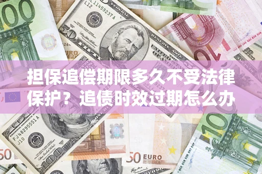 武汉担保追偿期限多久不受法律保护？追债时效过期怎么办？