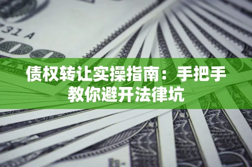 武汉债权转让实操指南：手把手教你避开法律坑
