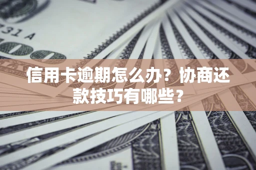 武汉信用卡逾期怎么办？协商还款技巧有哪些？