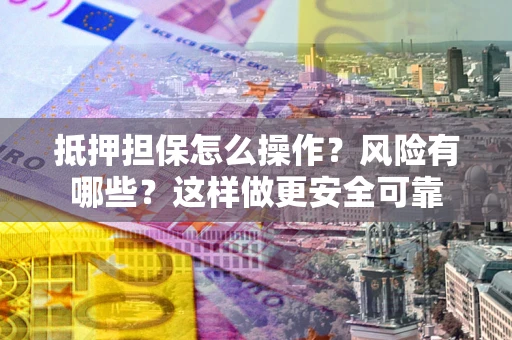 武汉抵押担保怎么操作？风险有哪些？这样做更安全可靠