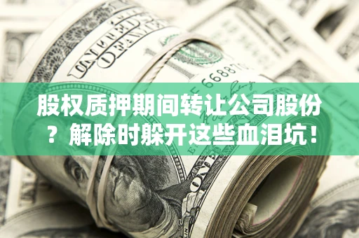 武汉股权质押期间转让公司股份？解除时躲开这些血泪坑！