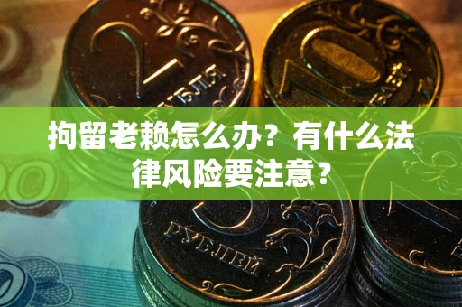 武汉拘留老赖怎么办？有什么法律风险要注意？