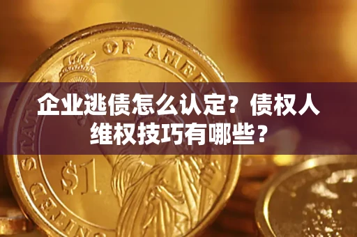 武汉企业逃债怎么认定？债权人维权技巧有哪些？