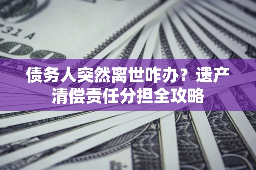 武汉债务人突然离世咋办？遗产清偿责任分担全攻略