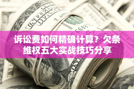 武汉诉讼费如何精确计算？欠条维权五大实战技巧分享